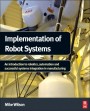 Implementation of Robot Systems: An introduction to robotics, automation, and successful systems integration in manufacturing - ISBN 9780124047334