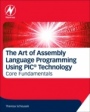 The Art of Assembly Language Programming Using PIC® Technology: Core Fundamentals - ISBN 9780128126172