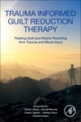 Trauma Informed Guilt Reduction Therapy: Treating Guilt and Shame Resulting from Trauma and Moral Injury - ISBN 9780128147801