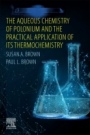 The Aqueous Chemistry of Polonium and the Practical Application of its Thermochemistry - ISBN 9780128193082