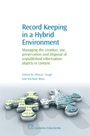 Record Keeping in a Hybrid Environment: Managing the Creation, Use, Preservation and Disposal of Unpublished Information Objects in Context - ISBN 9781843341420