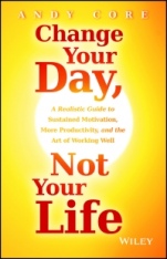 Change Your Day, Not Your Life: A Realistic Guide to Sustained Motivation, More Productivity and the Art Of Working Well - ISBN 9781118815984