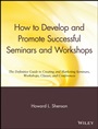 How to Develop and Promote Successful Seminars and Workshops: The Definitive Guide to Creating and Marketing Seminars, Workshops, Classes, and Conferences - ISBN 9780471527091