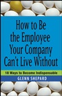 How to Be the Employee Your Company Cant Live Without: 18 Ways to Become Indispensable - ISBN 9780471751809