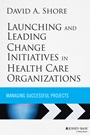 Launching and Leading Change Initiatives in Health Care Organizations: Managing Successful Projects - ISBN 9781118099148
