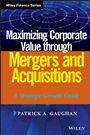 Maximizing Corporate Value through Mergers and Acquisitions: A Strategic Growth Guide - ISBN 9781118108741