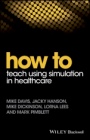 How to Teach Using Simulation in Healthcare - ISBN 9781119130710