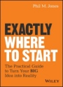 Exactly Where to Start: The Practical Guide to Turn Your BIG Idea into Reality - ISBN 9781119484622