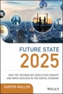 Future State 2025: How Top Technology Executives Disrupt and Drive Success in the Digital Economy - ISBN 9781119574798