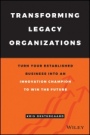 Transforming Legacy Organizations: Turn your Established Business into an Innovation Champion to Win the Future - ISBN 9781119583509