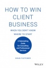 How to Win Client Business When You Dont Know Where to Start: A Rainmaking Guide for Consulting and Professional Services - ISBN 9781119676904