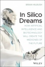 In Silico Dreams: How Artificial Intelligence and Biotechnology Will Create the Medicines of the Future - ISBN 9781119745570