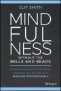 Mindfulness without the Bells and Beads: Unlocking Exceptional Performance, Leadership, and Well–being for Working Professionals - ISBN 9781119750765